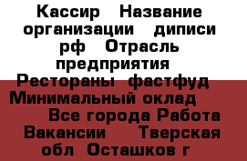 Кассир › Название организации ­ диписи.рф › Отрасль предприятия ­ Рестораны, фастфуд › Минимальный оклад ­ 28 000 - Все города Работа » Вакансии   . Тверская обл.,Осташков г.